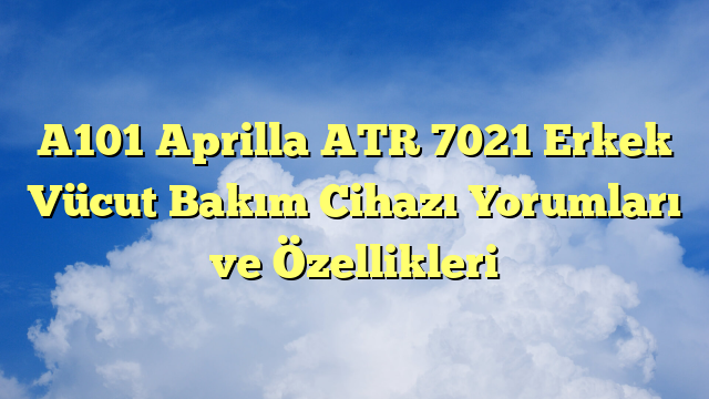 A101 Aprilla ATR 7021 Erkek Vücut Bakım Cihazı Yorumları ve Özellikleri