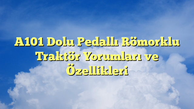 A101 Dolu Pedallı Römorklu Traktör Yorumları ve Özellikleri