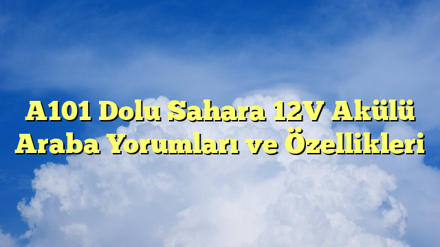 A101 Dolu Sahara 12V Akülü Araba Yorumları ve Özellikleri