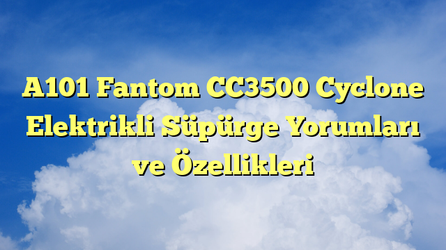 A101 Fantom CC3500 Cyclone Elektrikli Süpürge Yorumları ve Özellikleri