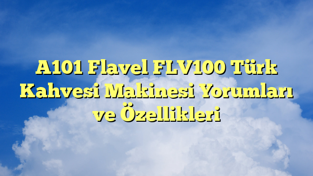 A101 Flavel FLV100 Türk Kahvesi Makinesi Yorumları ve Özellikleri