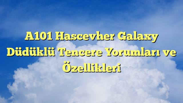A101 Hascevher Galaxy Düdüklü Tencere Yorumları ve Özellikleri
