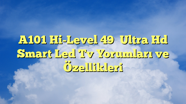 A101 Hi-Level 49″ Ultra Hd Smart Led Tv Yorumları ve Özellikleri