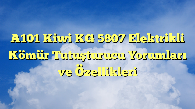 A101 Kiwi KG 5807 Elektrikli Kömür Tutuşturucu Yorumları ve Özellikleri