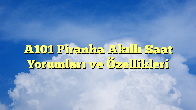 A101 Piranha Akıllı Saat Yorumları ve Özellikleri