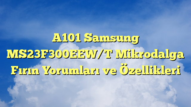 A101 Samsung MS23F300EEW/T Mikrodalga Fırın Yorumları ve Özellikleri