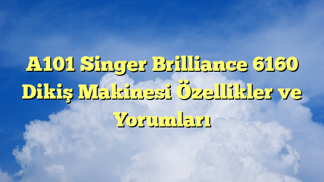 A101 Singer Brilliance 6160 Dikiş Makinesi Özellikler ve Yorumları