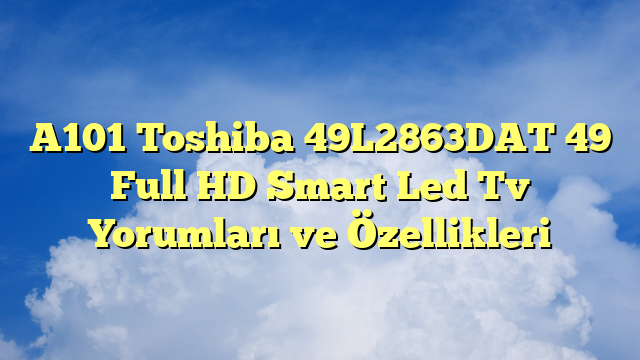 A101 Toshiba 49L2863DAT 49″ Full HD Smart Led Tv Yorumları ve Özellikleri