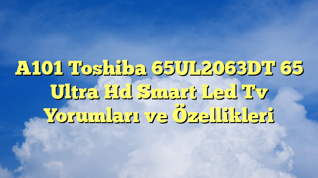 A101 Toshiba 65UL2063DT 65″ Ultra Hd Smart Led Tv Yorumları ve Özellikleri