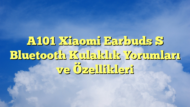 A101 Xiaomi Earbuds S Bluetooth Kulaklık Yorumları ve Özellikleri