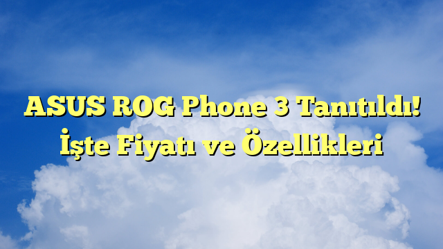 ASUS ROG Phone 3 Tanıtıldı! İşte Fiyatı ve Özellikleri