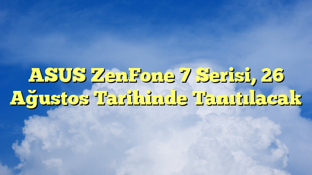 ASUS ZenFone 7 Serisi, 26 Ağustos Tarihinde Tanıtılacak