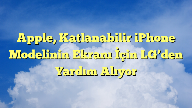 Apple, Katlanabilir iPhone Modelinin Ekranı İçin LG’den Yardım Alıyor