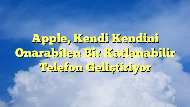 Apple, Kendi Kendini Onarabilen Bir Katlanabilir Telefon Geliştiriyor