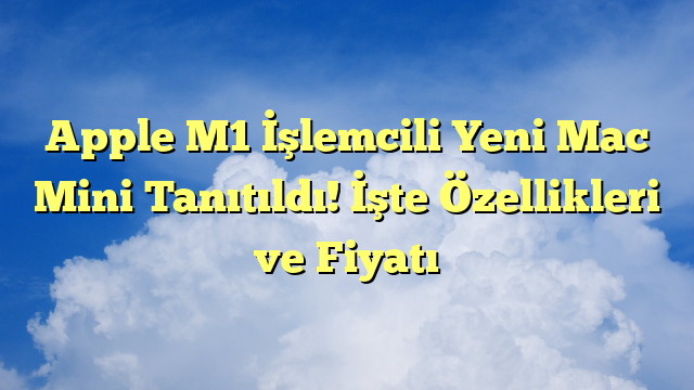 Apple M1 İşlemcili Yeni Mac Mini Tanıtıldı! İşte Özellikleri ve Fiyatı