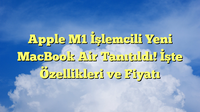 Apple M1 İşlemcili Yeni MacBook Air Tanıtıldı! İşte Özellikleri ve Fiyatı