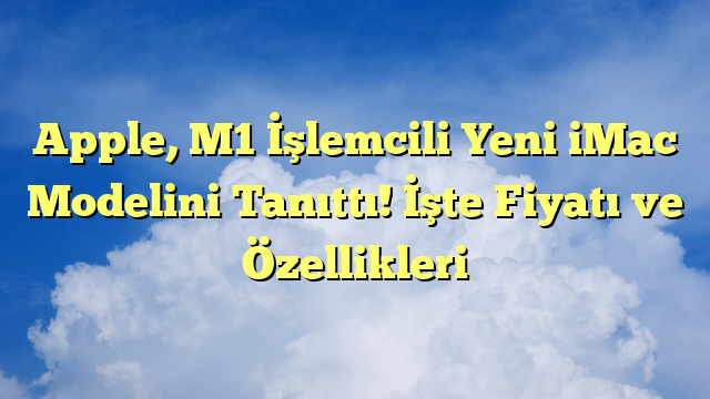 Apple, M1 İşlemcili Yeni iMac Modelini Tanıttı! İşte Fiyatı ve Özellikleri