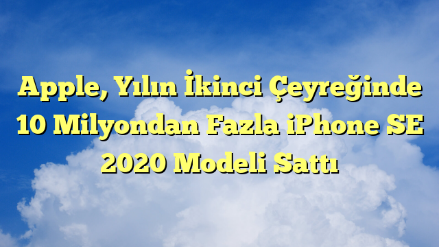 Apple, Yılın İkinci Çeyreğinde 10 Milyondan Fazla iPhone SE 2020 Modeli Sattı