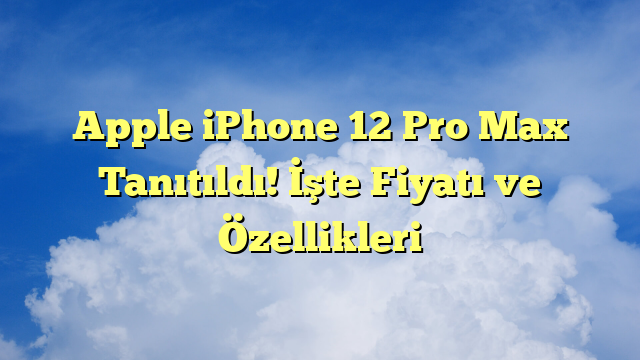 Apple iPhone 12 Pro Max Tanıtıldı! İşte Fiyatı ve Özellikleri