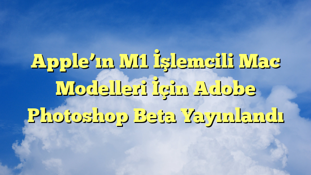 Apple’ın M1 İşlemcili Mac Modelleri İçin Adobe Photoshop Beta Yayınlandı