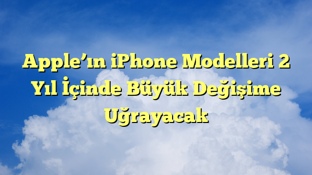 Apple’ın iPhone Modelleri 2 Yıl İçinde Büyük Değişime Uğrayacak