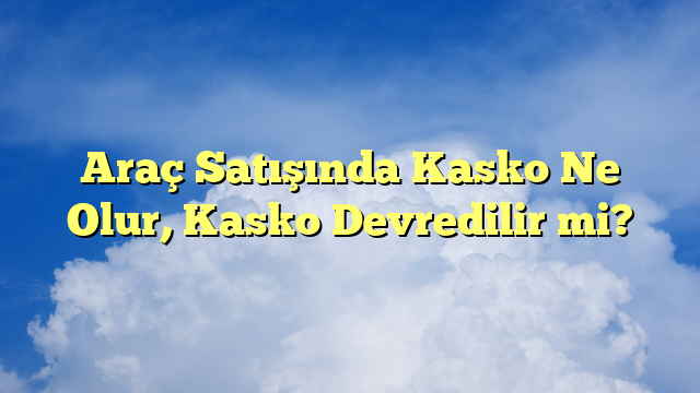 Araç Satışında Kasko Ne Olur, Kasko Devredilir mi?