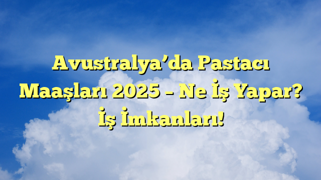 Avustralya’da Pastacı Maaşları 2025 – Ne İş Yapar? İş İmkanları!