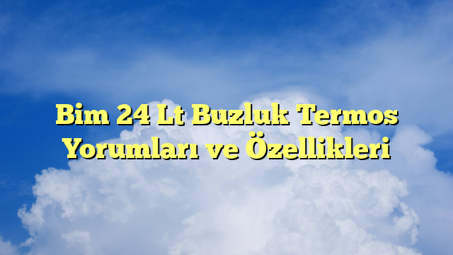 Bim 24 Lt Buzluk Termos Yorumları ve Özellikleri