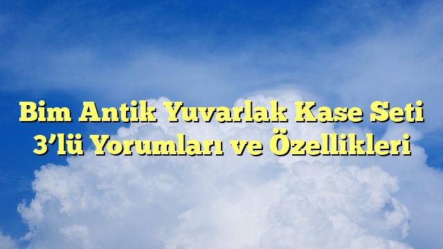 Bim Antik Yuvarlak Kase Seti 3’lü Yorumları ve Özellikleri