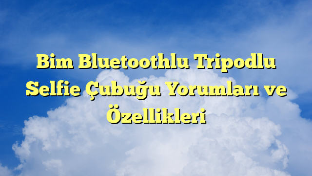 Bim Bluetoothlu Tripodlu Selfie Çubuğu Yorumları ve Özellikleri