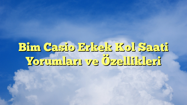 Bim Casio Erkek Kol Saati Yorumları ve Özellikleri