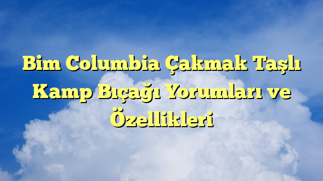 Bim Columbia Çakmak Taşlı Kamp Bıçağı Yorumları ve Özellikleri