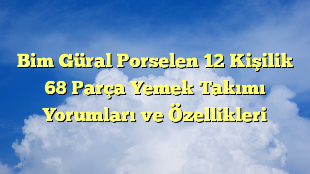 Bim Güral Porselen 12 Kişilik 68 Parça Yemek Takımı Yorumları ve Özellikleri
