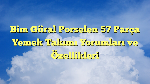 Bim Güral Porselen 57 Parça Yemek Takımı Yorumları ve Özellikleri