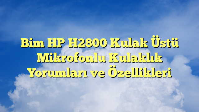 Bim HP H2800 Kulak Üstü Mikrofonlu Kulaklık Yorumları ve Özellikleri