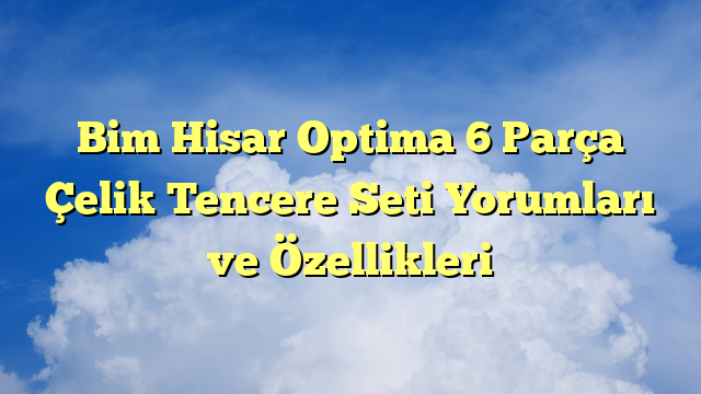 Bim Hisar Optima 6 Parça Çelik Tencere Seti Yorumları ve Özellikleri
