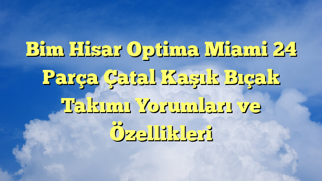 Bim Hisar Optima Miami 24 Parça Çatal Kaşık Bıçak Takımı Yorumları ve Özellikleri