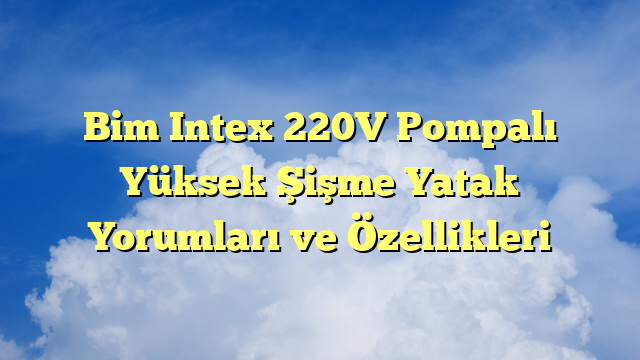 Bim Intex 220V Pompalı Yüksek Şişme Yatak Yorumları ve Özellikleri