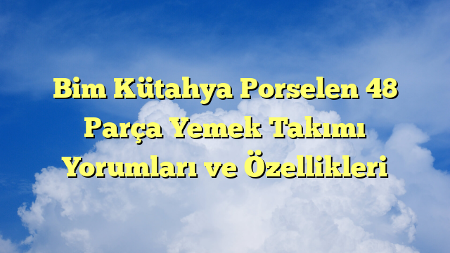 Bim Kütahya Porselen 48 Parça Yemek Takımı Yorumları ve Özellikleri