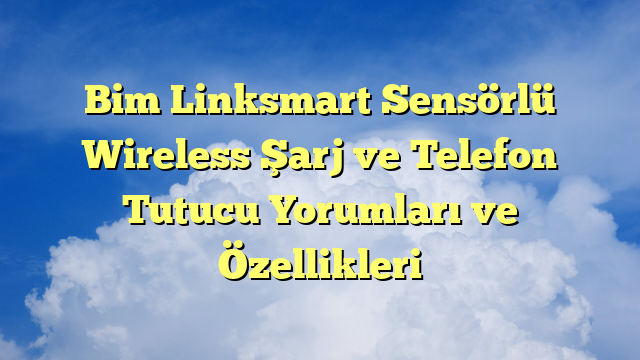 Bim Linksmart Sensörlü Wireless Şarj ve Telefon Tutucu Yorumları ve Özellikleri