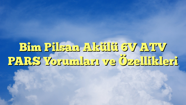Bim Pilsan Akülü 6V ATV PARS Yorumları ve Özellikleri