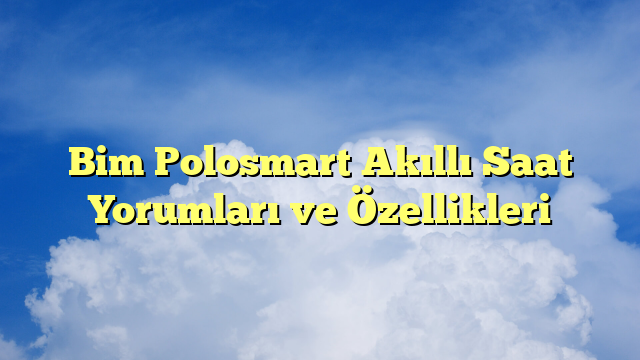 Bim Polosmart Akıllı Saat Yorumları ve Özellikleri