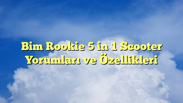 Bim Rookie 5 in 1 Scooter Yorumları ve Özellikleri
