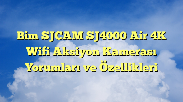 Bim SJCAM SJ4000 Air 4K Wifi Aksiyon Kamerası Yorumları ve Özellikleri