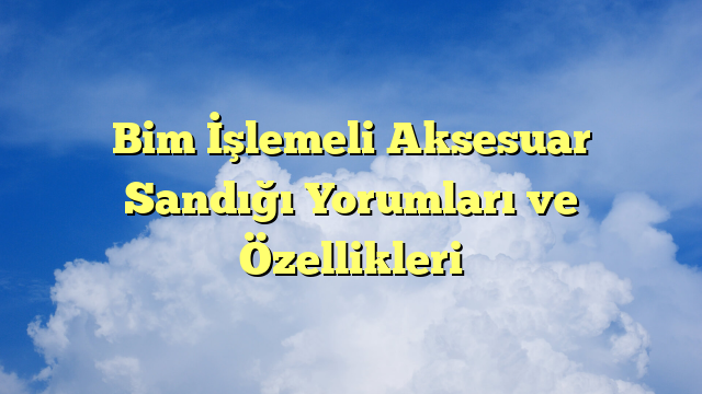 Bim İşlemeli Aksesuar Sandığı Yorumları ve Özellikleri