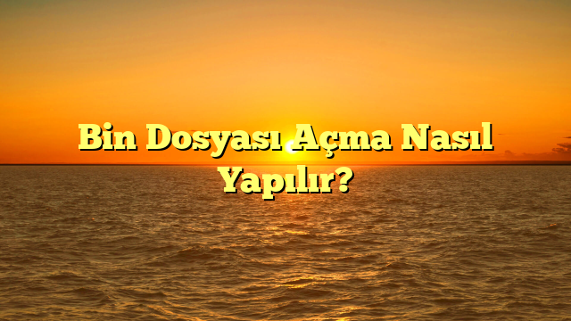Bin Dosyası Açma Nasıl Yapılır?