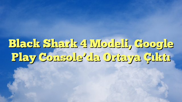 Black Shark 4 Modeli, Google Play Console’da Ortaya Çıktı