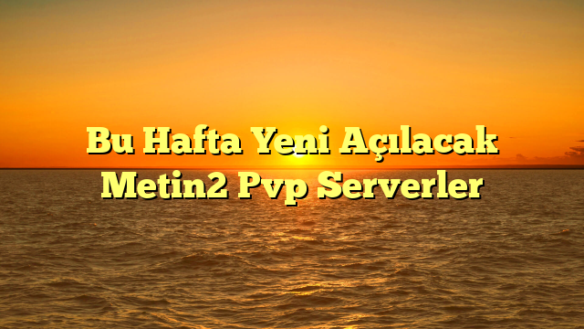 Bu Hafta Yeni Açılacak Metin2 Pvp Serverler