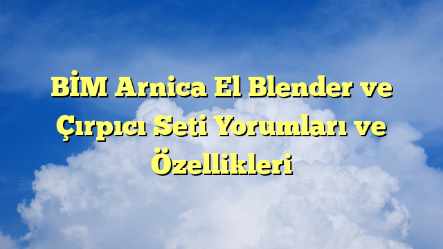 BİM Arnica El Blender ve Çırpıcı Seti Yorumları ve Özellikleri