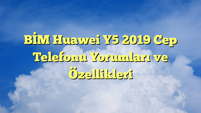 BİM Huawei Y5 2019 Cep Telefonu Yorumları ve Özellikleri
